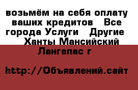 возьмём на себя оплату ваших кредитов - Все города Услуги » Другие   . Ханты-Мансийский,Лангепас г.